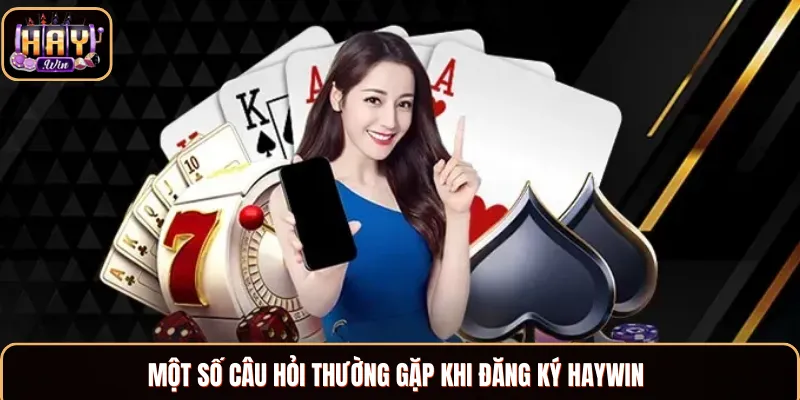 Đăng Ký Haywin - Hướng Dẫn Thực Hiện Với 5 Bước Đơn Giản Những câu hỏi thắc mắc khi đăng ký Haywin