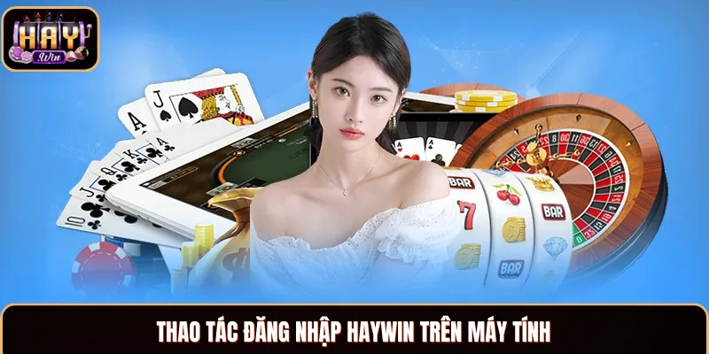 Đăng Nhập Haywin - Thao Tác Truy Cập Tài Khoản Dễ Dàng Các bước đăng nhập Haywin trên laptop hay PC