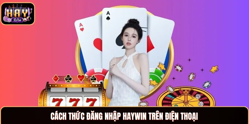 Đăng Nhập Haywin - Thao Tác Truy Cập Tài Khoản Dễ Dàng Những thao tác đăng nhập Haywin ở điện thoại