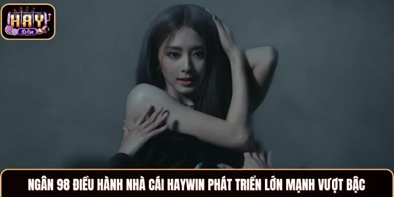 Ngân 98 điều hành nhà cái Haywin phát triển lớn mạnh vượt bậc