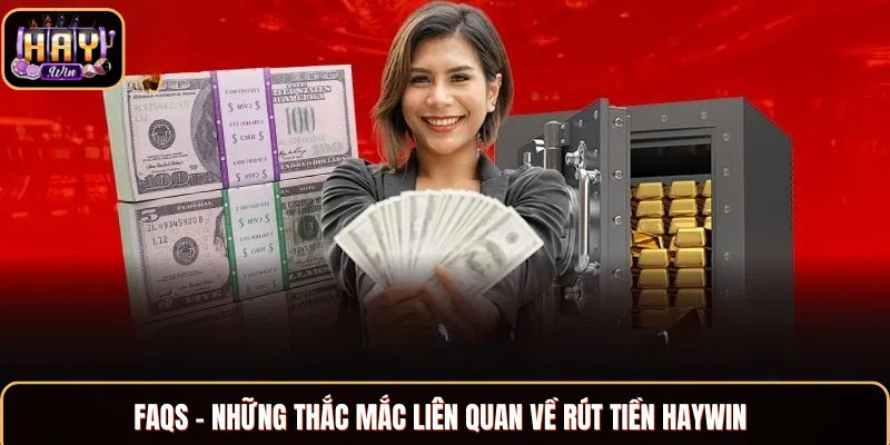 Rút Tiền Haywin - Hướng Dẫn Rút Vốn Cực Kỳ Nhanh Chóng Một số câu hỏi thắc mắc về rút tiền Haywin